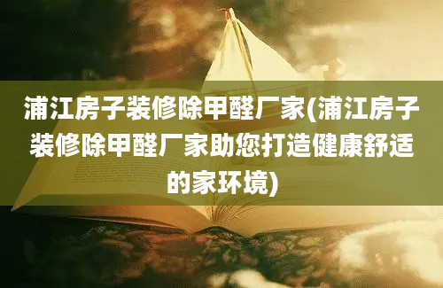 浦江房子装修除甲醛厂家(浦江房子装修除甲醛厂家助您打造健康舒适的家环境)