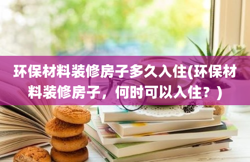 环保材料装修房子多久入住(环保材料装修房子，何时可以入住？)