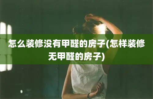 怎么装修没有甲醛的房子(怎样装修无甲醛的房子)