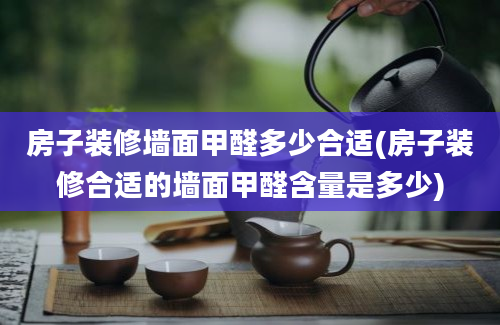 房子装修墙面甲醛多少合适(房子装修合适的墙面甲醛含量是多少)