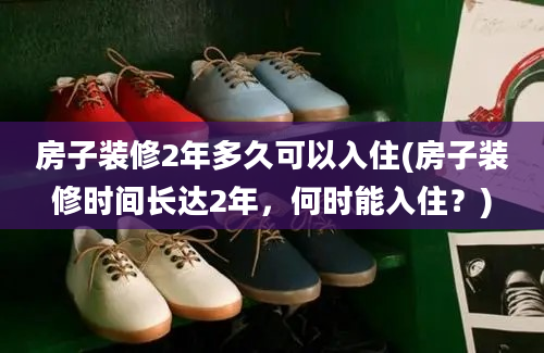 房子装修2年多久可以入住(房子装修时间长达2年，何时能入住？)