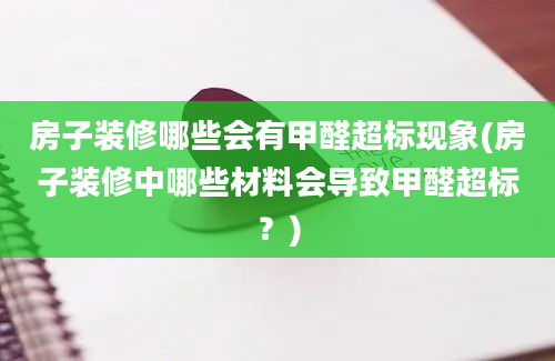 房子装修哪些会有甲醛超标现象(房子装修中哪些材料会导致甲醛超标？)