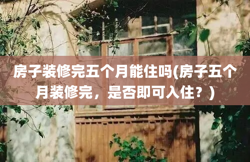 房子装修完五个月能住吗(房子五个月装修完，是否即可入住？)