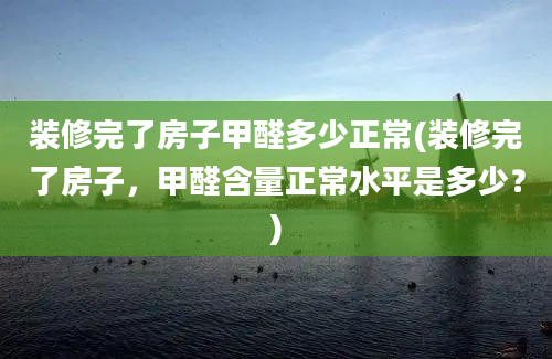 装修完了房子甲醛多少正常(装修完了房子，甲醛含量正常水平是多少？)