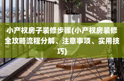 小产权房子装修步骤(小产权房装修全攻略流程分解、注意事项、实用技巧)