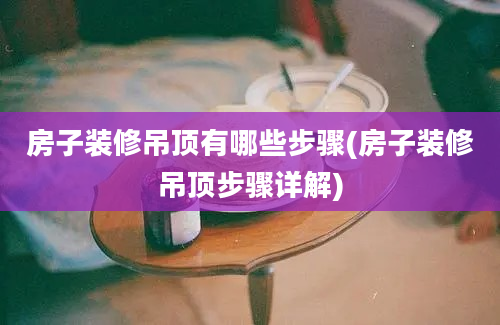 房子装修吊顶有哪些步骤(房子装修吊顶步骤详解)