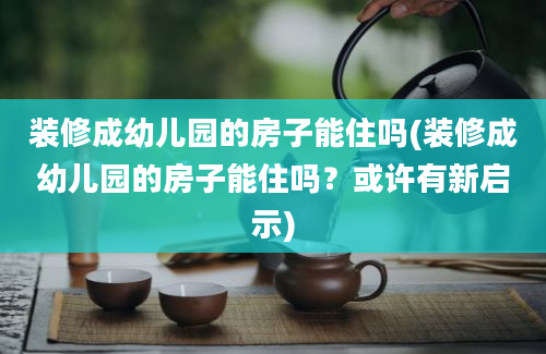 装修成幼儿园的房子能住吗(装修成幼儿园的房子能住吗？或许有新启示)