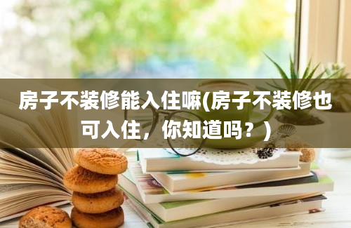 房子不装修能入住嘛(房子不装修也可入住，你知道吗？)