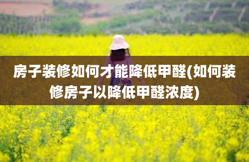 房子装修如何才能降低甲醛(如何装修房子以降低甲醛浓度)