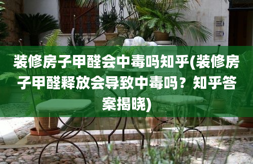 装修房子甲醛会中毒吗知乎(装修房子甲醛释放会导致中毒吗？知乎答案揭晓)