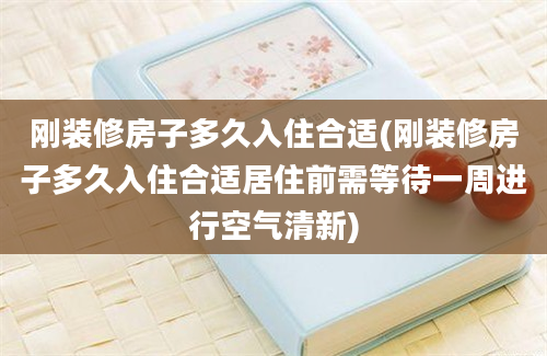 刚装修房子多久入住合适(刚装修房子多久入住合适居住前需等待一周进行空气清新)