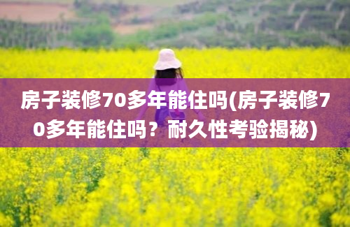 房子装修70多年能住吗(房子装修70多年能住吗？耐久性考验揭秘)