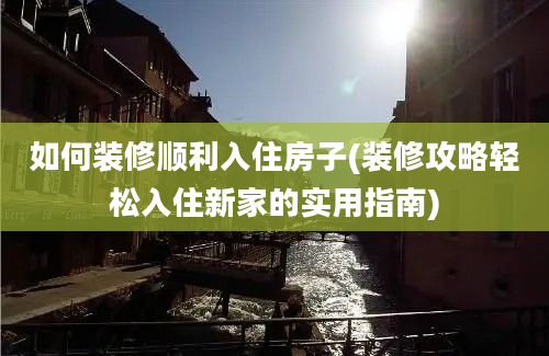 如何装修顺利入住房子(装修攻略轻松入住新家的实用指南)