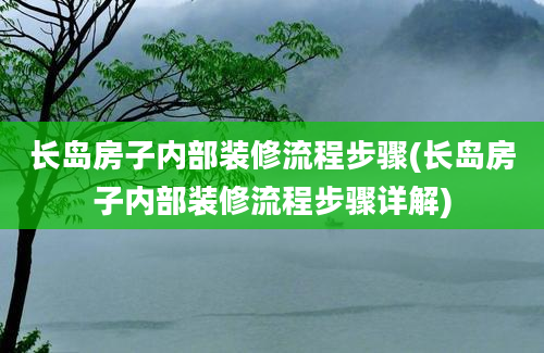 长岛房子内部装修流程步骤(长岛房子内部装修流程步骤详解)