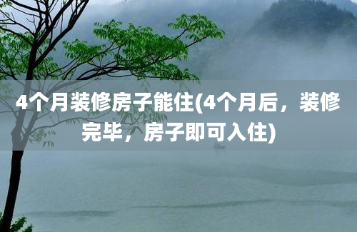 4个月装修房子能住(4个月后，装修完毕，房子即可入住)