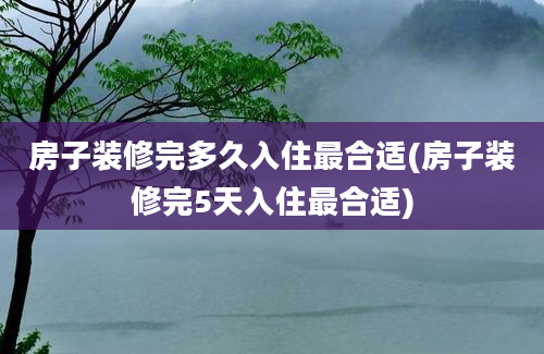 房子装修完多久入住最合适(房子装修完5天入住最合适)