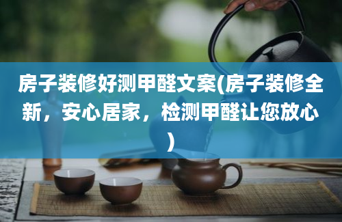 房子装修好测甲醛文案(房子装修全新，安心居家，检测甲醛让您放心)