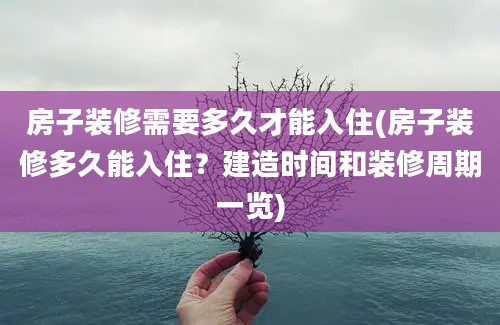 房子装修需要多久才能入住(房子装修多久能入住？建造时间和装修周期一览)