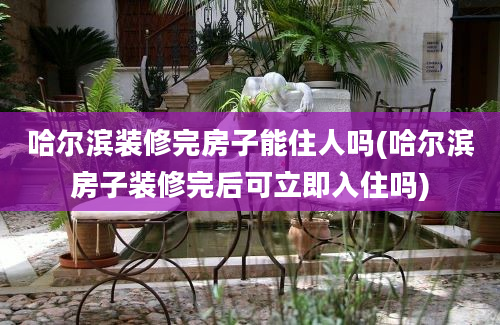 哈尔滨装修完房子能住人吗(哈尔滨房子装修完后可立即入住吗)