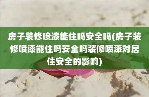 房子装修喷漆能住吗安全吗(房子装修喷漆能住吗安全吗装修喷漆对居住安全的影响)