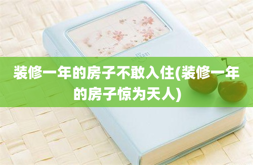 装修一年的房子不敢入住(装修一年的房子惊为天人)