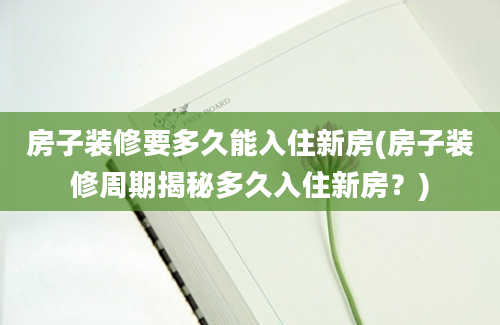 房子装修要多久能入住新房(房子装修周期揭秘多久入住新房？)