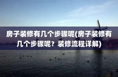 房子装修有几个步骤呢(房子装修有几个步骤呢？装修流程详解)