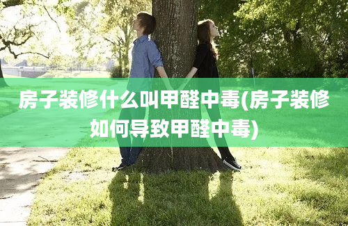 房子装修什么叫甲醛中毒(房子装修如何导致甲醛中毒)