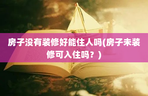 房子没有装修好能住人吗(房子未装修可入住吗？)