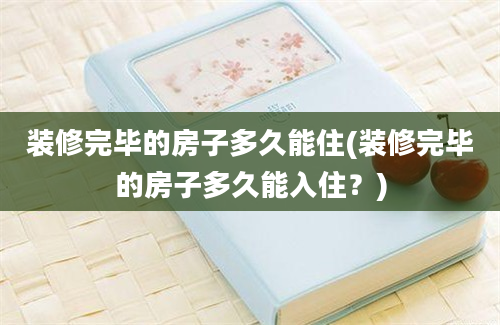 装修完毕的房子多久能住(装修完毕的房子多久能入住？)