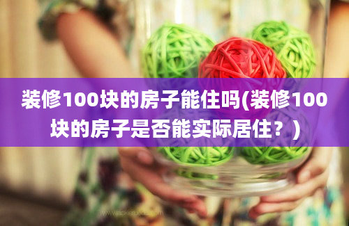 装修100块的房子能住吗(装修100块的房子是否能实际居住？)