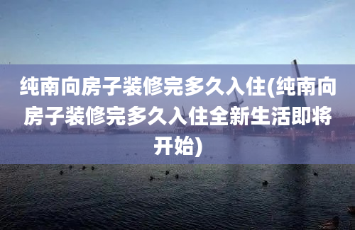 纯南向房子装修完多久入住(纯南向房子装修完多久入住全新生活即将开始)