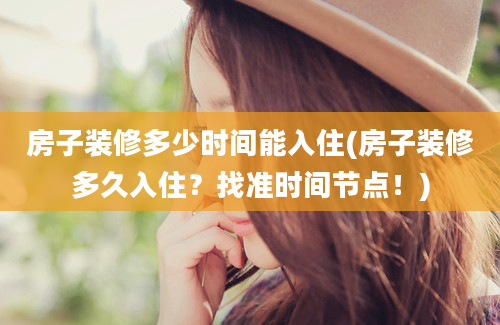 房子装修多少时间能入住(房子装修多久入住？找准时间节点！)