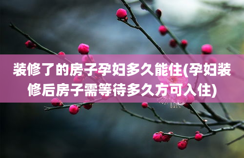 装修了的房子孕妇多久能住(孕妇装修后房子需等待多久方可入住)