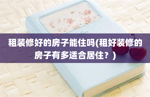 租装修好的房子能住吗(租好装修的房子有多适合居住？)