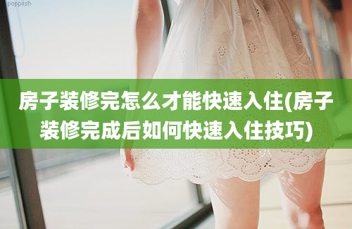 房子装修完怎么才能快速入住(房子装修完成后如何快速入住技巧)