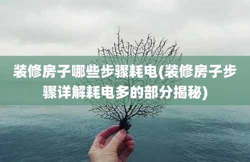 装修房子哪些步骤耗电(装修房子步骤详解耗电多的部分揭秘)