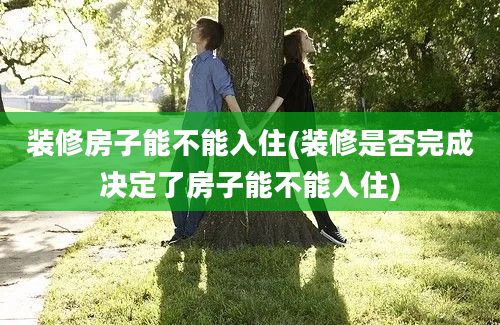 装修房子能不能入住(装修是否完成决定了房子能不能入住)