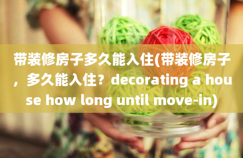 带装修房子多久能入住(带装修房子，多久能入住？decorating a house how long until move-in)