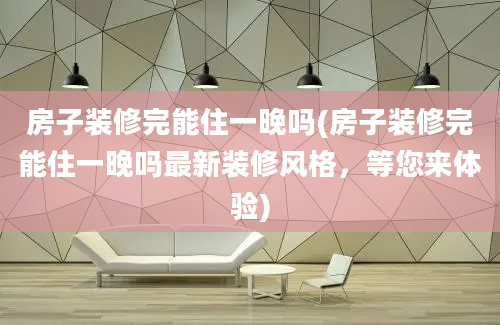 房子装修完能住一晚吗(房子装修完能住一晚吗最新装修风格，等您来体验)