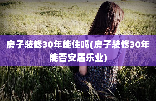 房子装修30年能住吗(房子装修30年能否安居乐业)