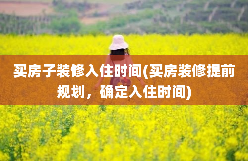 买房子装修入住时间(买房装修提前规划，确定入住时间)