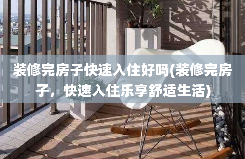 装修完房子快速入住好吗(装修完房子，快速入住乐享舒适生活)