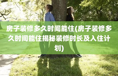 房子装修多久时间能住(房子装修多久时间能住揭秘装修时长及入住计划)