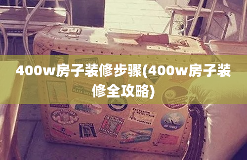 400w房子装修步骤(400w房子装修全攻略)