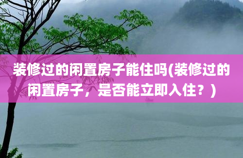 装修过的闲置房子能住吗(装修过的闲置房子，是否能立即入住？)