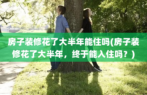 房子装修花了大半年能住吗(房子装修花了大半年，终于能入住吗？)