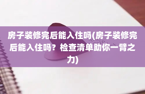 房子装修完后能入住吗(房子装修完后能入住吗？检查清单助你一臂之力)