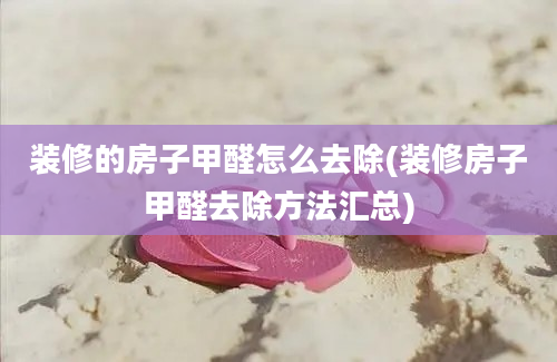 装修的房子甲醛怎么去除(装修房子甲醛去除方法汇总)