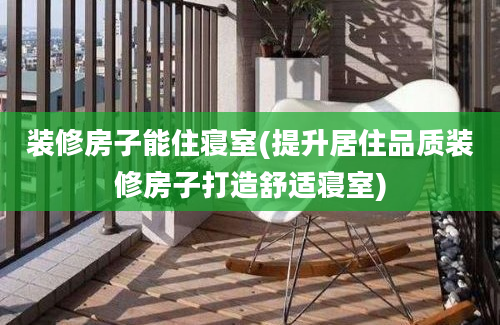 装修房子能住寝室(提升居住品质装修房子打造舒适寝室)